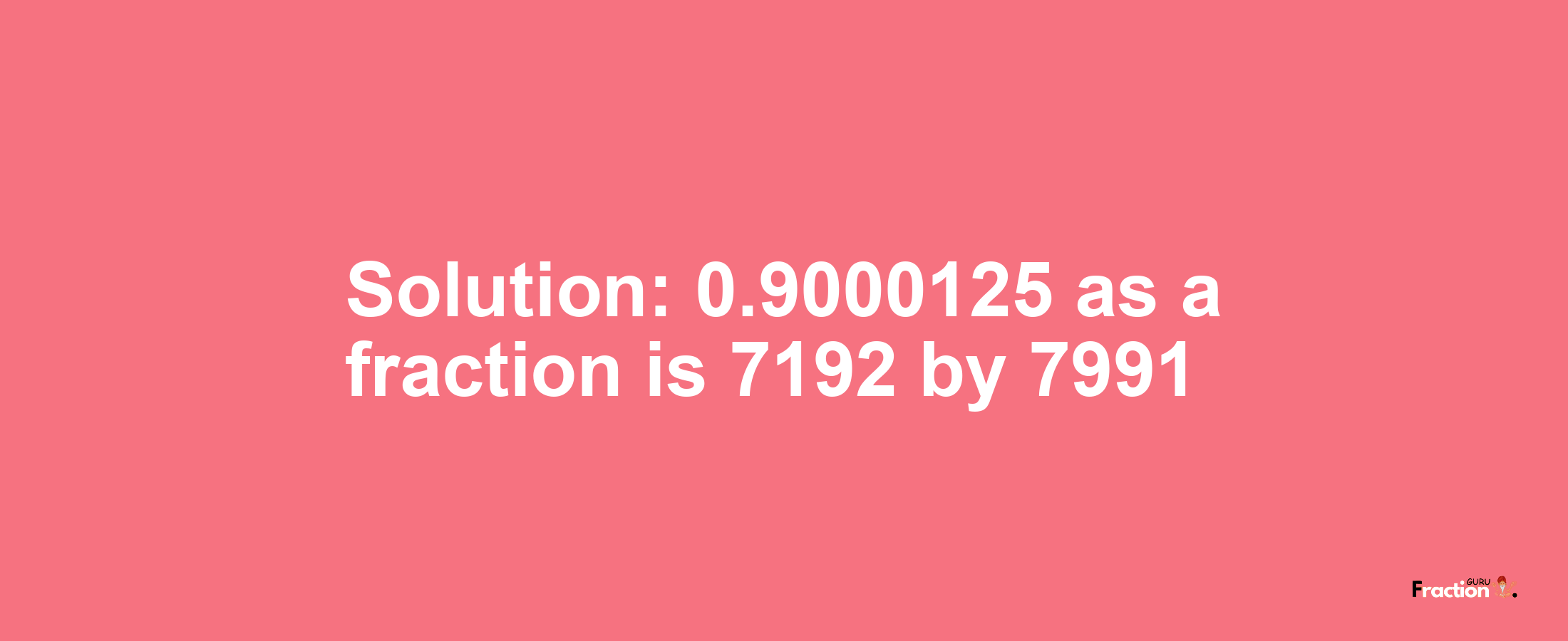 Solution:0.9000125 as a fraction is 7192/7991